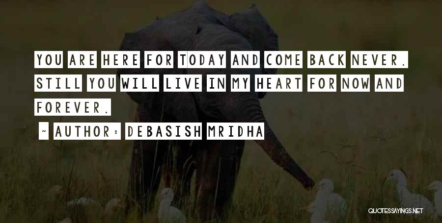 Debasish Mridha Quotes: You Are Here For Today And Come Back Never. Still You Will Live In My Heart For Now And Forever.