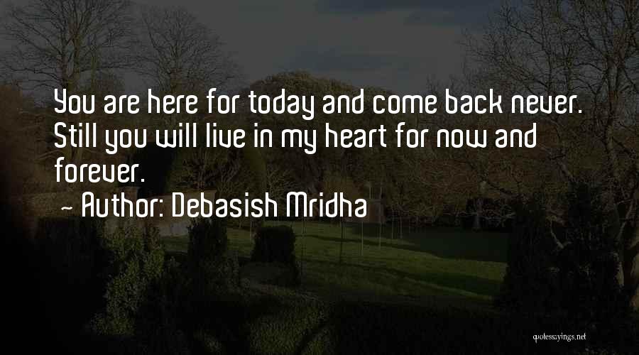 Debasish Mridha Quotes: You Are Here For Today And Come Back Never. Still You Will Live In My Heart For Now And Forever.