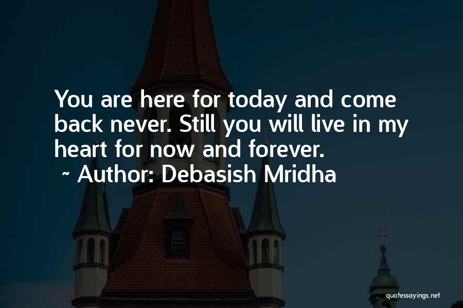 Debasish Mridha Quotes: You Are Here For Today And Come Back Never. Still You Will Live In My Heart For Now And Forever.