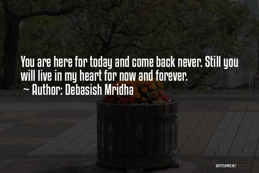 Debasish Mridha Quotes: You Are Here For Today And Come Back Never. Still You Will Live In My Heart For Now And Forever.