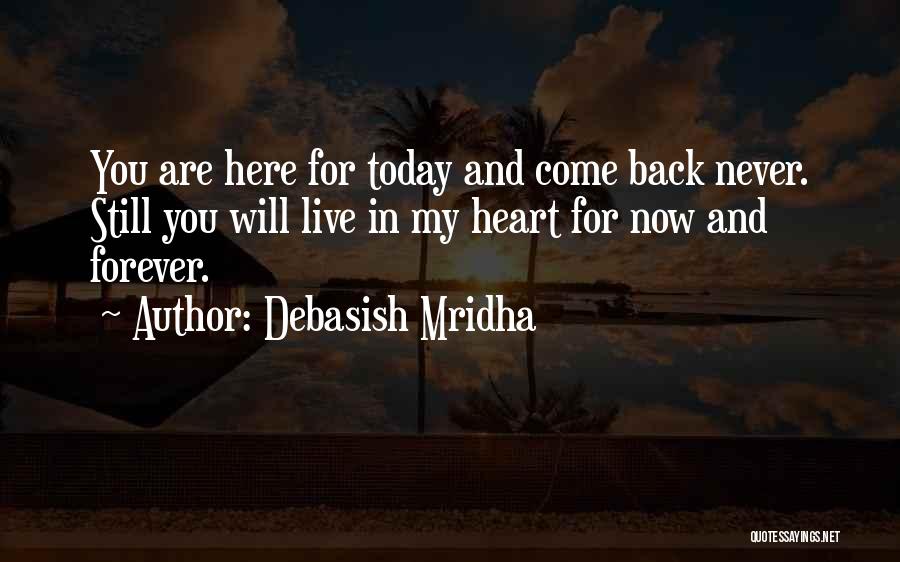 Debasish Mridha Quotes: You Are Here For Today And Come Back Never. Still You Will Live In My Heart For Now And Forever.