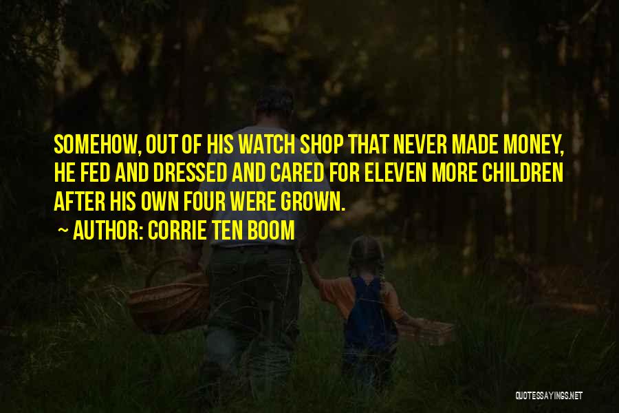 Corrie Ten Boom Quotes: Somehow, Out Of His Watch Shop That Never Made Money, He Fed And Dressed And Cared For Eleven More Children