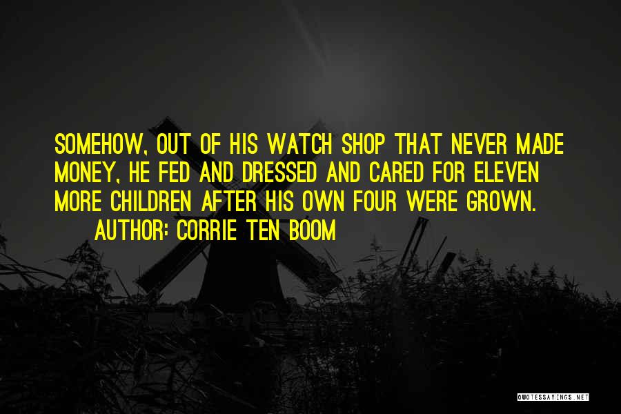 Corrie Ten Boom Quotes: Somehow, Out Of His Watch Shop That Never Made Money, He Fed And Dressed And Cared For Eleven More Children