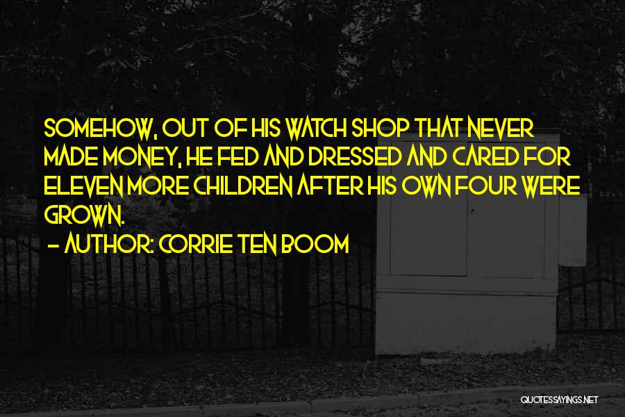 Corrie Ten Boom Quotes: Somehow, Out Of His Watch Shop That Never Made Money, He Fed And Dressed And Cared For Eleven More Children
