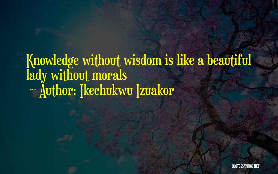 Ikechukwu Izuakor Quotes: Knowledge Without Wisdom Is Like A Beautiful Lady Without Morals