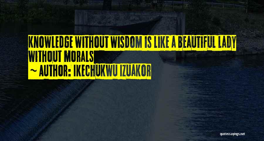 Ikechukwu Izuakor Quotes: Knowledge Without Wisdom Is Like A Beautiful Lady Without Morals