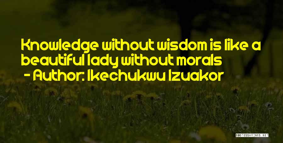 Ikechukwu Izuakor Quotes: Knowledge Without Wisdom Is Like A Beautiful Lady Without Morals