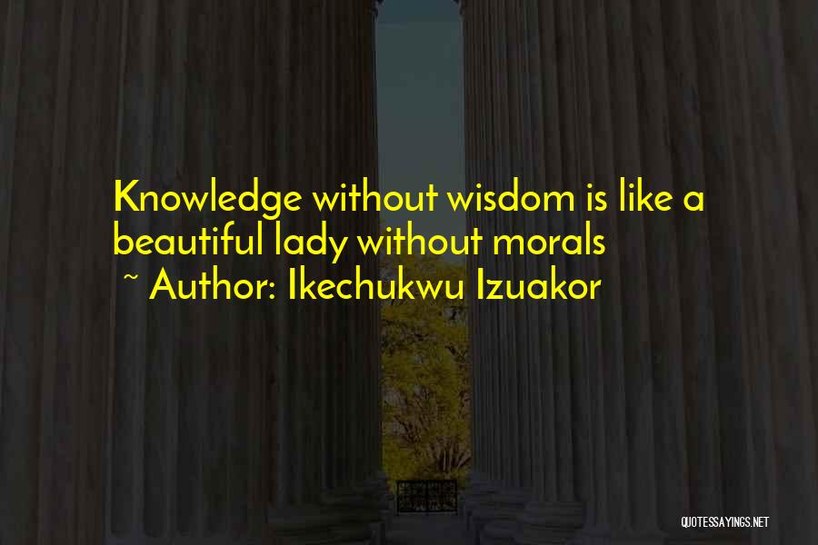 Ikechukwu Izuakor Quotes: Knowledge Without Wisdom Is Like A Beautiful Lady Without Morals