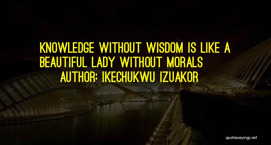 Ikechukwu Izuakor Quotes: Knowledge Without Wisdom Is Like A Beautiful Lady Without Morals