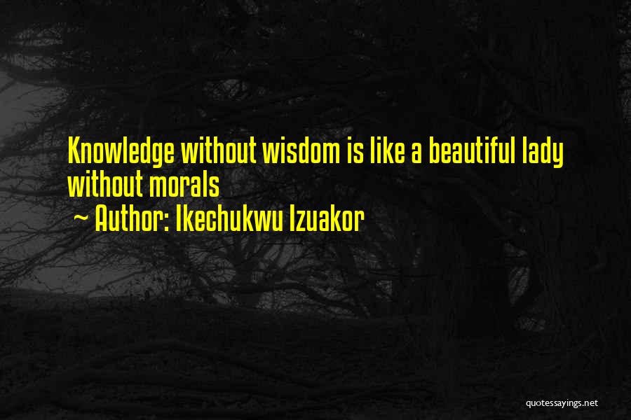 Ikechukwu Izuakor Quotes: Knowledge Without Wisdom Is Like A Beautiful Lady Without Morals