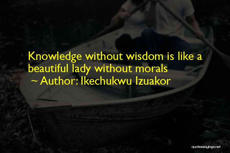 Ikechukwu Izuakor Quotes: Knowledge Without Wisdom Is Like A Beautiful Lady Without Morals