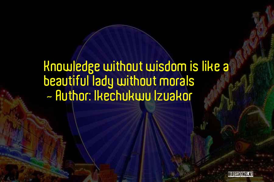 Ikechukwu Izuakor Quotes: Knowledge Without Wisdom Is Like A Beautiful Lady Without Morals