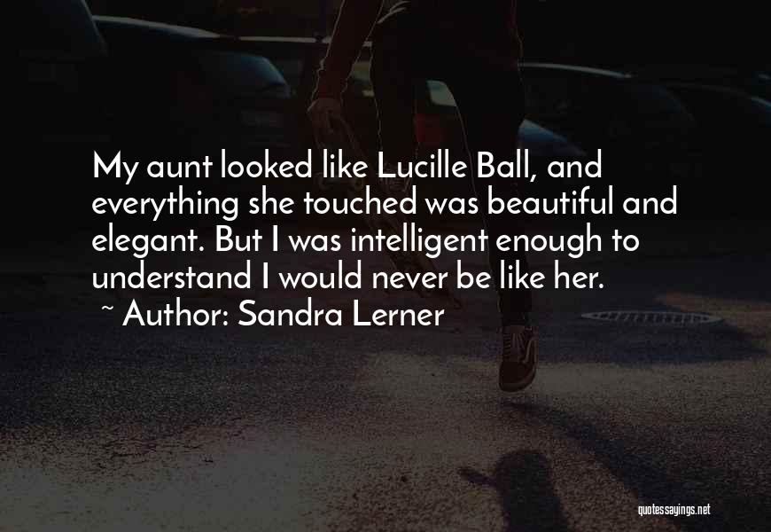Sandra Lerner Quotes: My Aunt Looked Like Lucille Ball, And Everything She Touched Was Beautiful And Elegant. But I Was Intelligent Enough To