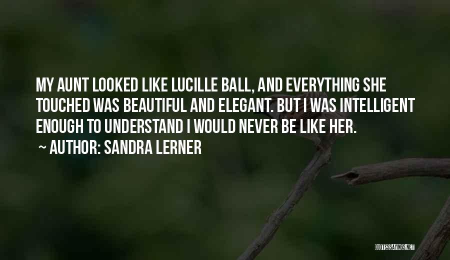 Sandra Lerner Quotes: My Aunt Looked Like Lucille Ball, And Everything She Touched Was Beautiful And Elegant. But I Was Intelligent Enough To