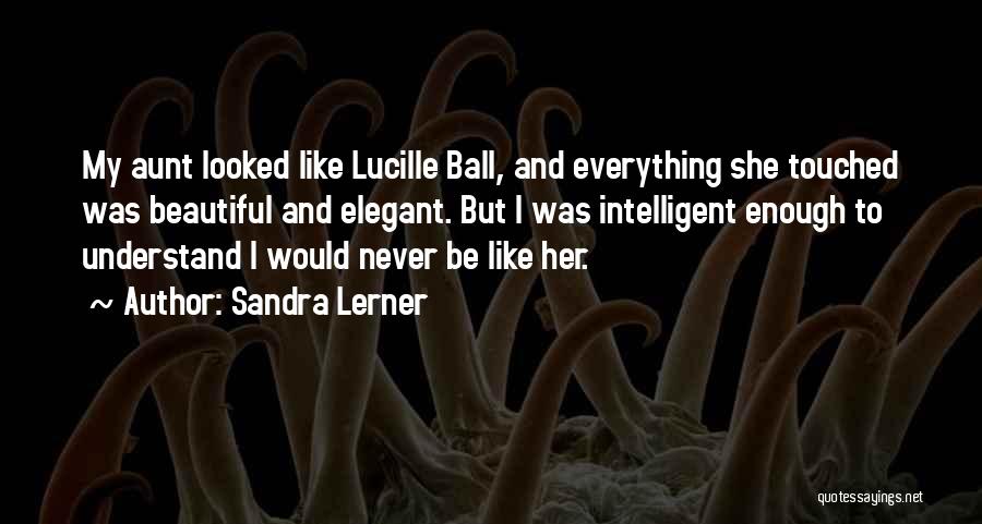 Sandra Lerner Quotes: My Aunt Looked Like Lucille Ball, And Everything She Touched Was Beautiful And Elegant. But I Was Intelligent Enough To