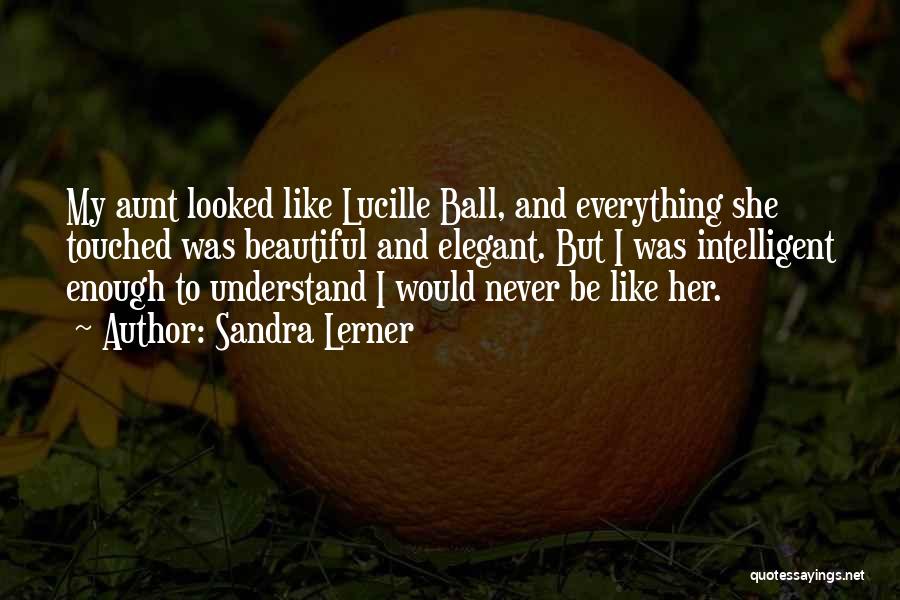 Sandra Lerner Quotes: My Aunt Looked Like Lucille Ball, And Everything She Touched Was Beautiful And Elegant. But I Was Intelligent Enough To
