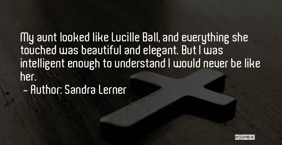 Sandra Lerner Quotes: My Aunt Looked Like Lucille Ball, And Everything She Touched Was Beautiful And Elegant. But I Was Intelligent Enough To