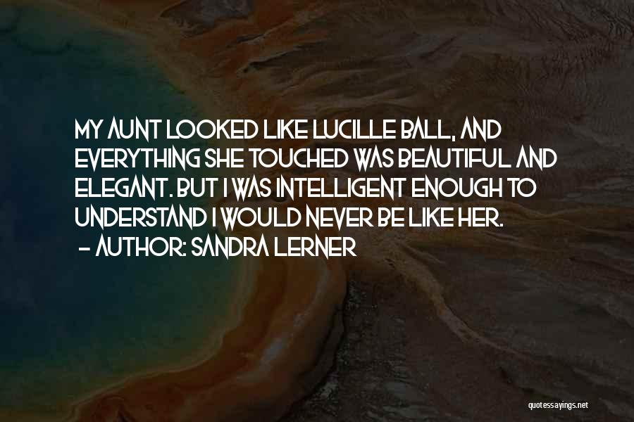 Sandra Lerner Quotes: My Aunt Looked Like Lucille Ball, And Everything She Touched Was Beautiful And Elegant. But I Was Intelligent Enough To