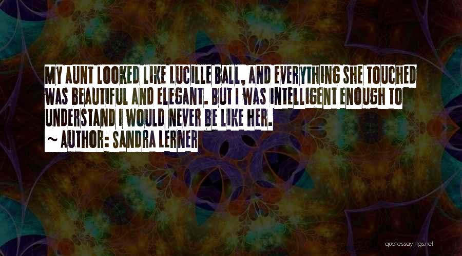 Sandra Lerner Quotes: My Aunt Looked Like Lucille Ball, And Everything She Touched Was Beautiful And Elegant. But I Was Intelligent Enough To
