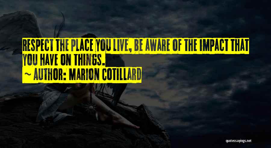 Marion Cotillard Quotes: Respect The Place You Live, Be Aware Of The Impact That You Have On Things.