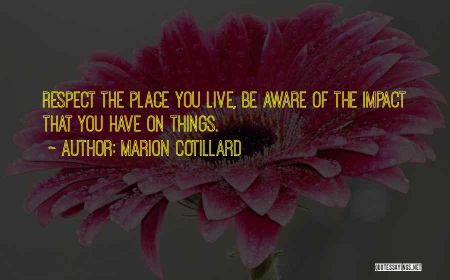 Marion Cotillard Quotes: Respect The Place You Live, Be Aware Of The Impact That You Have On Things.