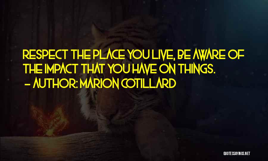 Marion Cotillard Quotes: Respect The Place You Live, Be Aware Of The Impact That You Have On Things.