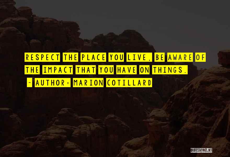 Marion Cotillard Quotes: Respect The Place You Live, Be Aware Of The Impact That You Have On Things.
