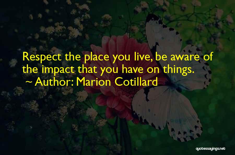 Marion Cotillard Quotes: Respect The Place You Live, Be Aware Of The Impact That You Have On Things.