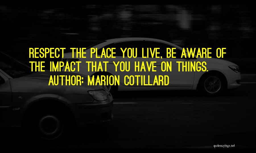 Marion Cotillard Quotes: Respect The Place You Live, Be Aware Of The Impact That You Have On Things.