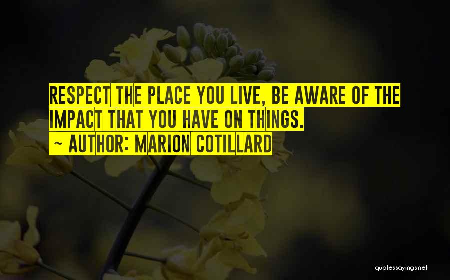 Marion Cotillard Quotes: Respect The Place You Live, Be Aware Of The Impact That You Have On Things.