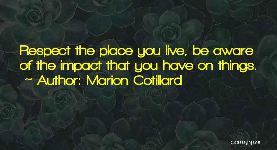 Marion Cotillard Quotes: Respect The Place You Live, Be Aware Of The Impact That You Have On Things.