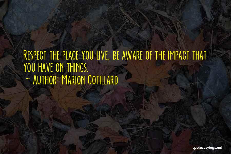 Marion Cotillard Quotes: Respect The Place You Live, Be Aware Of The Impact That You Have On Things.
