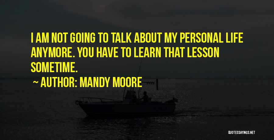 Mandy Moore Quotes: I Am Not Going To Talk About My Personal Life Anymore. You Have To Learn That Lesson Sometime.