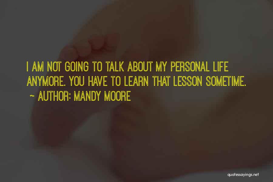 Mandy Moore Quotes: I Am Not Going To Talk About My Personal Life Anymore. You Have To Learn That Lesson Sometime.