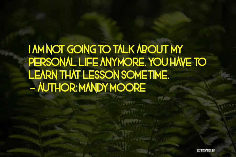 Mandy Moore Quotes: I Am Not Going To Talk About My Personal Life Anymore. You Have To Learn That Lesson Sometime.