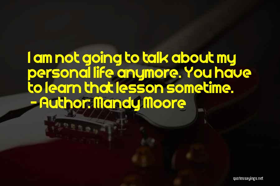 Mandy Moore Quotes: I Am Not Going To Talk About My Personal Life Anymore. You Have To Learn That Lesson Sometime.