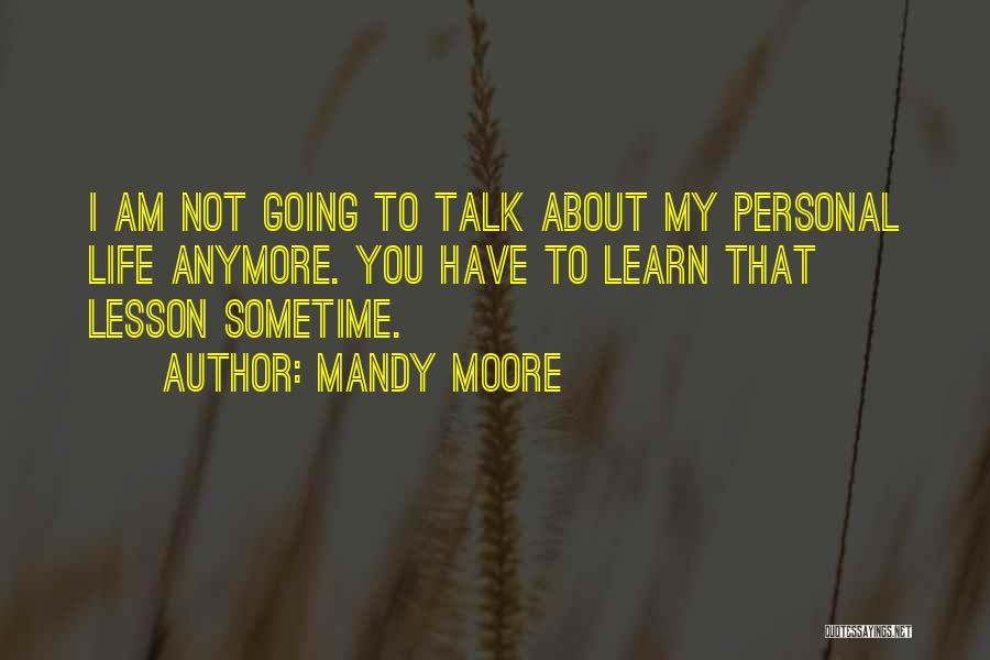 Mandy Moore Quotes: I Am Not Going To Talk About My Personal Life Anymore. You Have To Learn That Lesson Sometime.