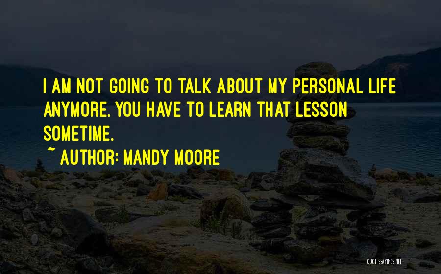 Mandy Moore Quotes: I Am Not Going To Talk About My Personal Life Anymore. You Have To Learn That Lesson Sometime.