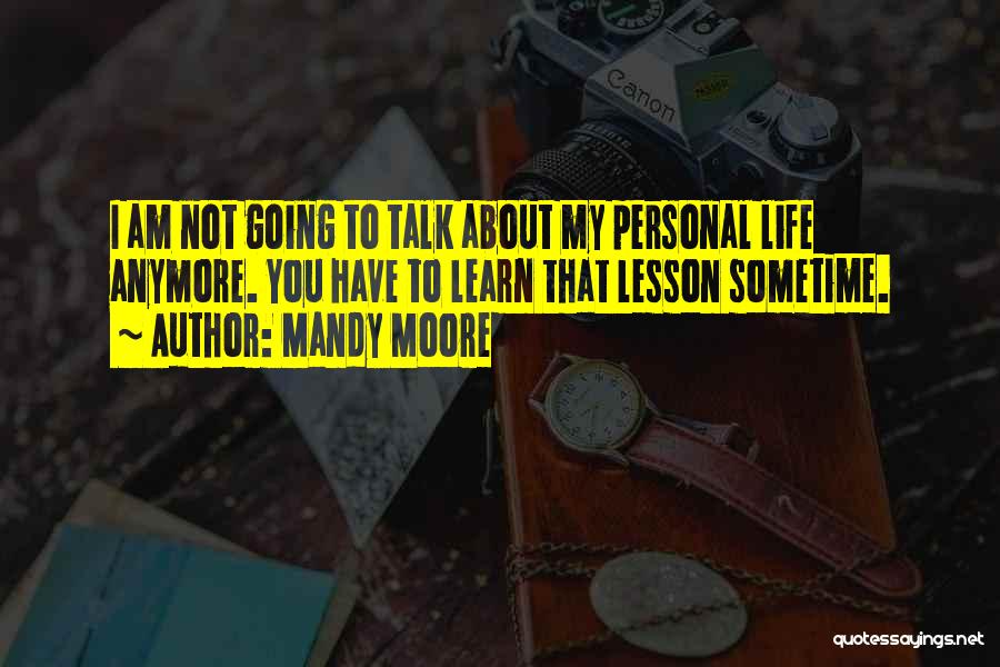 Mandy Moore Quotes: I Am Not Going To Talk About My Personal Life Anymore. You Have To Learn That Lesson Sometime.