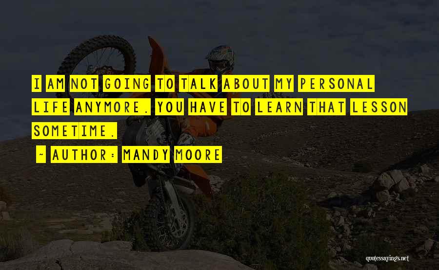 Mandy Moore Quotes: I Am Not Going To Talk About My Personal Life Anymore. You Have To Learn That Lesson Sometime.