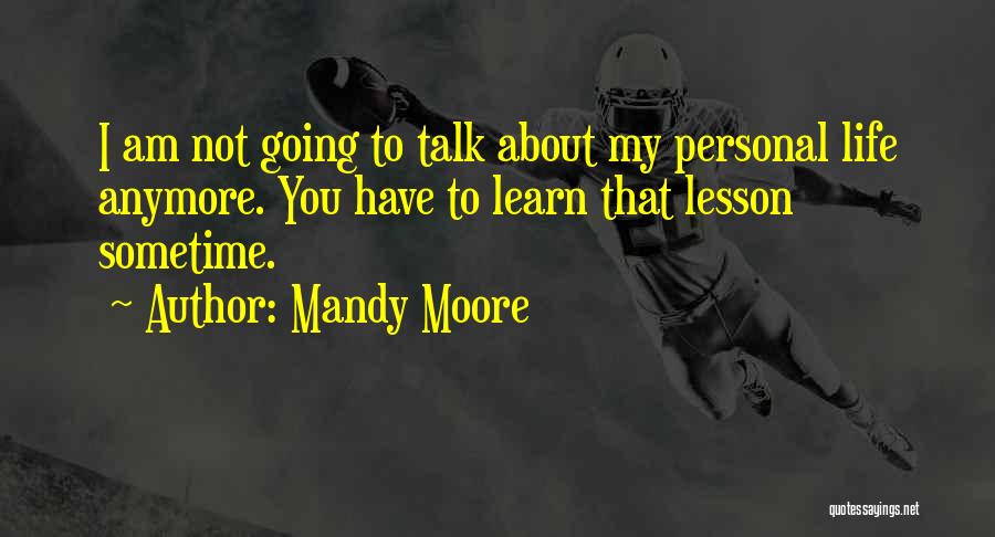 Mandy Moore Quotes: I Am Not Going To Talk About My Personal Life Anymore. You Have To Learn That Lesson Sometime.