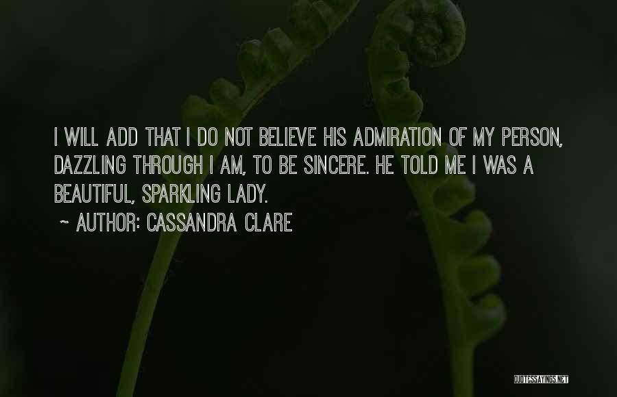 Cassandra Clare Quotes: I Will Add That I Do Not Believe His Admiration Of My Person, Dazzling Through I Am, To Be Sincere.