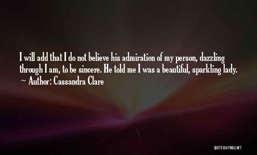 Cassandra Clare Quotes: I Will Add That I Do Not Believe His Admiration Of My Person, Dazzling Through I Am, To Be Sincere.
