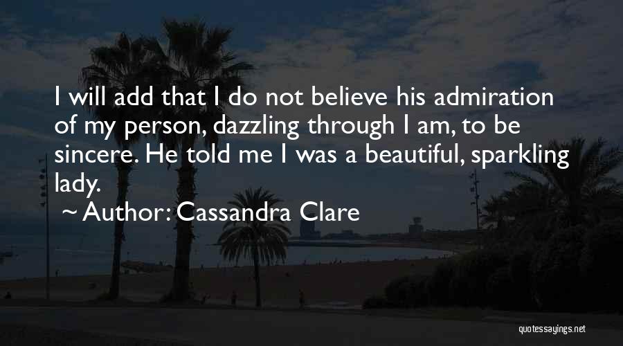 Cassandra Clare Quotes: I Will Add That I Do Not Believe His Admiration Of My Person, Dazzling Through I Am, To Be Sincere.