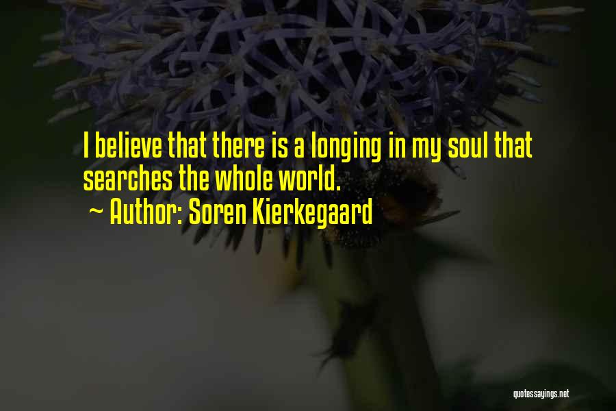 Soren Kierkegaard Quotes: I Believe That There Is A Longing In My Soul That Searches The Whole World.