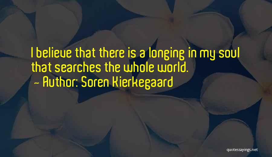 Soren Kierkegaard Quotes: I Believe That There Is A Longing In My Soul That Searches The Whole World.