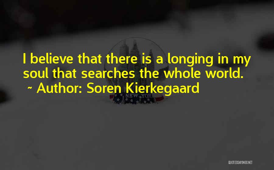 Soren Kierkegaard Quotes: I Believe That There Is A Longing In My Soul That Searches The Whole World.