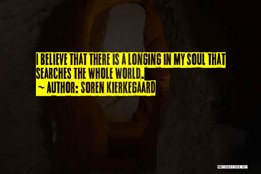 Soren Kierkegaard Quotes: I Believe That There Is A Longing In My Soul That Searches The Whole World.