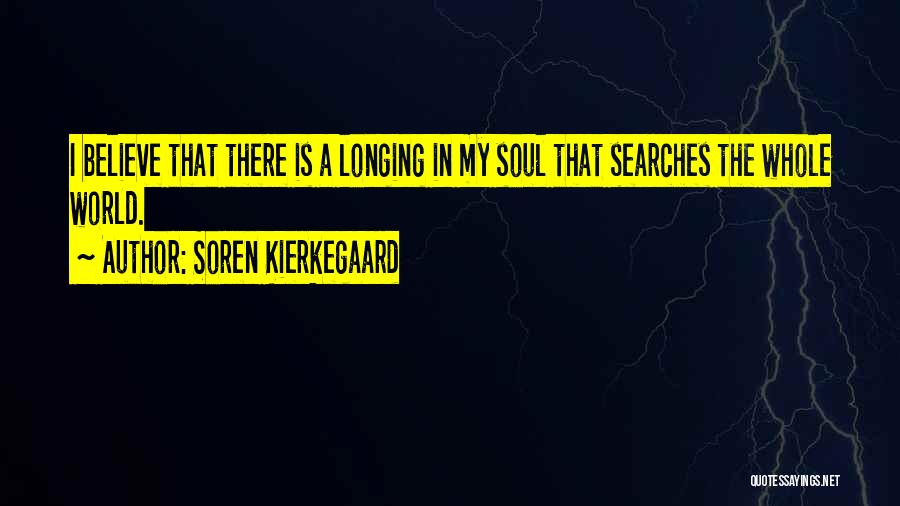 Soren Kierkegaard Quotes: I Believe That There Is A Longing In My Soul That Searches The Whole World.