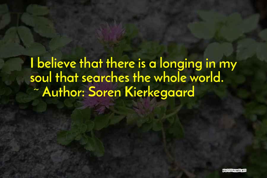 Soren Kierkegaard Quotes: I Believe That There Is A Longing In My Soul That Searches The Whole World.